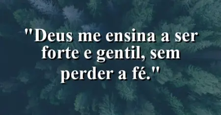 “Deus me ensina a ser forte e gentil, sem perder a fé.”