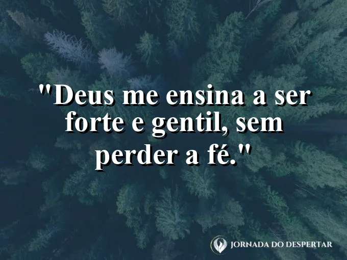 Imagem com a frase: Deus me ensina a ser forte e gentil, sem perder a fé.