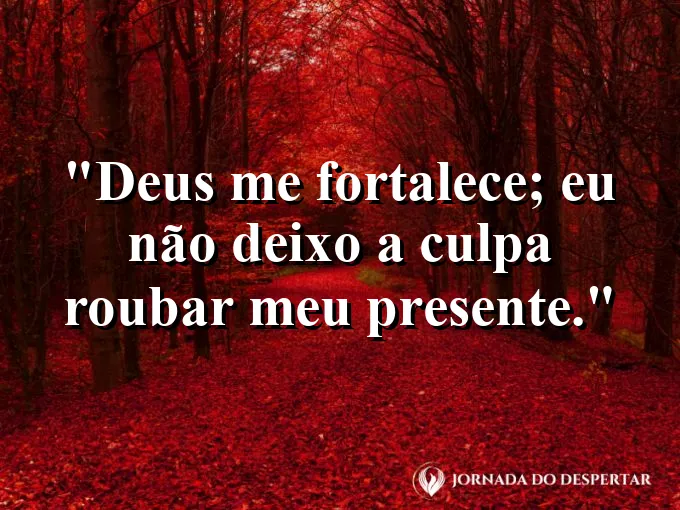 Imagem com a frase: Deus me fortalece; eu não deixo a culpa roubar meu presente.