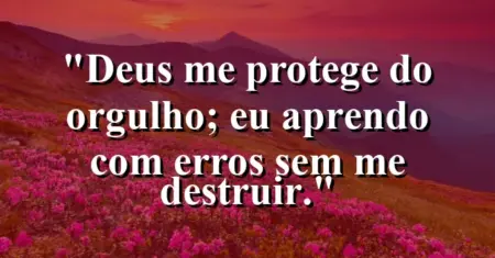 “Deus me protege do orgulho; eu aprendo com erros sem me destruir.”