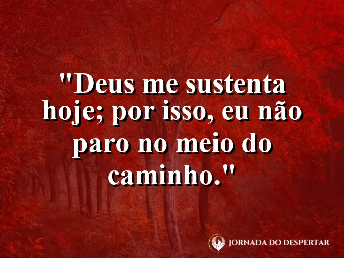 Imagem com a frase: Deus me sustenta hoje; por isso, eu não paro no meio do caminho.