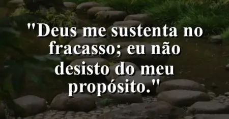 “Deus me sustenta no fracasso; eu não desisto do meu propósito.”