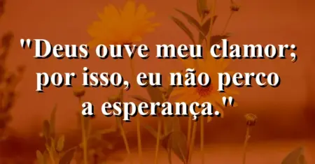 “Deus ouve meu clamor; por isso, eu não perco a esperança.”