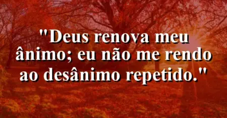 “Deus renova meu ânimo; eu não me rendo ao desânimo repetido.”