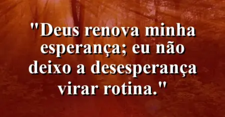 “Deus renova minha esperança; eu não deixo a desesperança virar rotina.”