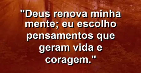“Deus renova minha mente; eu escolho pensamentos que geram vida e coragem.”