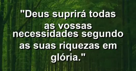 “Deus suprirá todas as vossas necessidades segundo as suas riquezas em glória.”