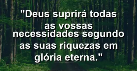 “Deus suprirá todas as vossas necessidades segundo as suas riquezas em glória eterna.”