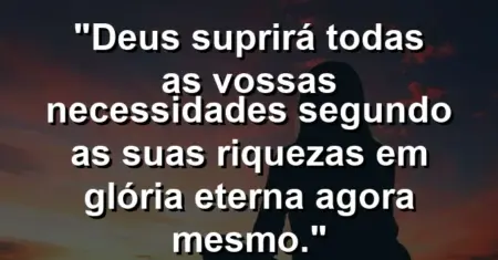 “Deus suprirá todas as vossas necessidades segundo as suas riquezas em glória eterna agora mesmo.”