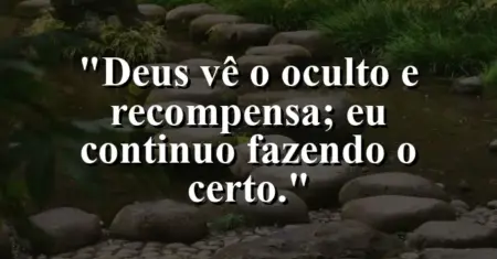 “Deus vê o oculto e recompensa; eu continuo fazendo o certo.”