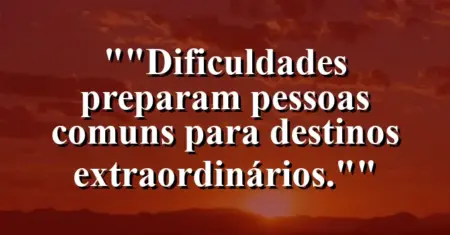 “Dificuldades preparam pessoas comuns para destinos extraordinários.”