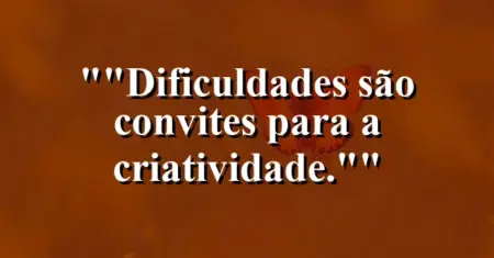 “Dificuldades são convites para a criatividade.”