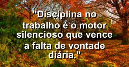 “Disciplina no trabalho é o motor silencioso que vence a falta de vontade diária.”