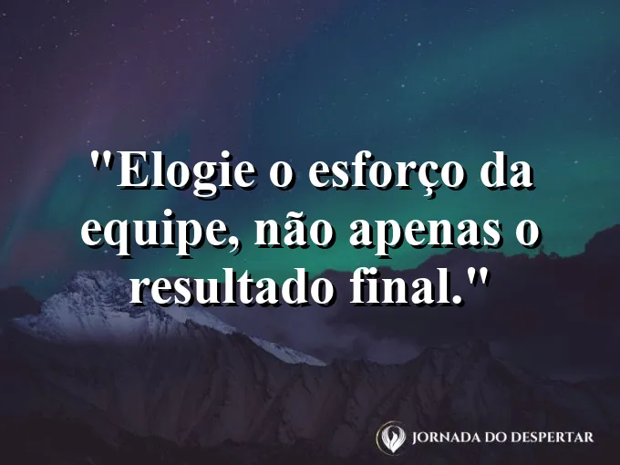 Frase sobre reconhecimento: Elogie o esforço da equipe, não apenas o resultado final.