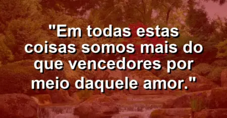 “Em todas estas coisas somos mais do que vencedores por meio daquele amor.”