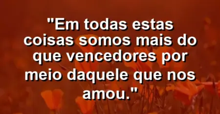“Em todas estas coisas somos mais do que vencedores por meio daquele que nos amou.”