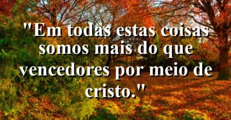 “Em todas estas coisas somos mais do que vencedores por meio de Cristo.”