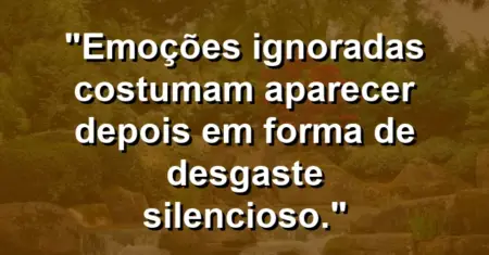 “Emoções ignoradas costumam aparecer depois em forma de desgaste silencioso.”