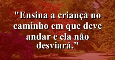 “Ensina a criança no caminho em que deve andar e ela não desviará.”