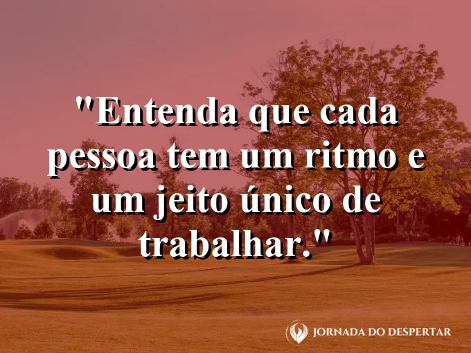 Frase sobre individualidade: Entenda que cada pessoa tem um ritmo e um jeito único de trabalhar.