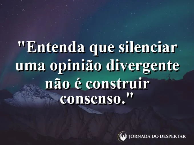 Frase sobre divergência: Entenda que silenciar uma opinião divergente não é construir consenso.