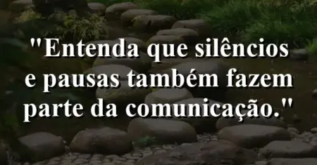 “Entenda que silêncios e pausas também fazem parte da comunicação.”