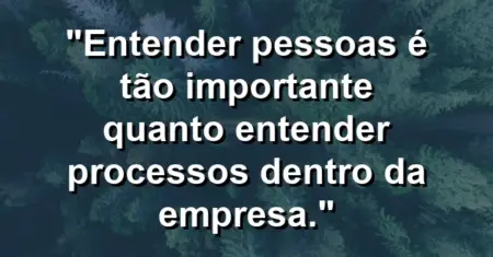“Entender pessoas é tão importante quanto entender processos dentro da empresa.”