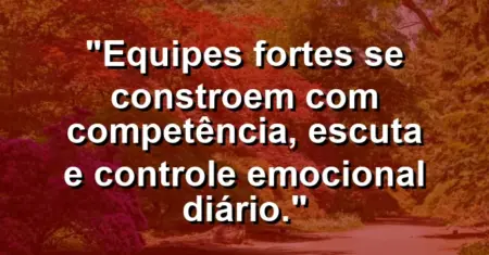 “Equipes fortes se constroem com competência, escuta e controle emocional diário.”