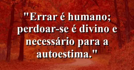 Errar é humano; perdoar-se é divino e necessário para a autoestima.