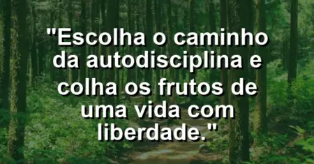 “Escolha o caminho da autodisciplina e colha os frutos de uma vida com liberdade.”