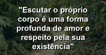 “Escutar o próprio corpo é uma forma profunda de amor e respeito pela sua existência”