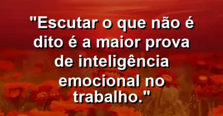 “Escutar o que não é dito é a maior prova de inteligência emocional no trabalho.”