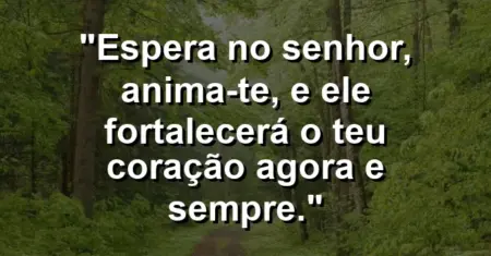 “Espera no Senhor, anima-te, e Ele fortalecerá o teu coração agora e sempre.”