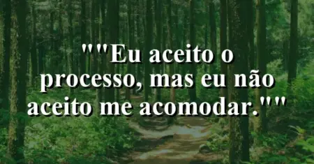 “Eu aceito o processo, mas eu não aceito me acomodar.”