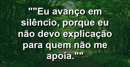 “Eu avanço em silêncio, porque eu não devo explicação para quem não me apoia.”
