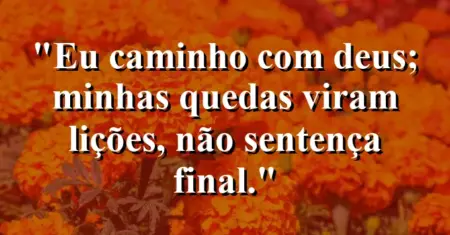 “Eu caminho com Deus; minhas quedas viram lições, não sentença final.”