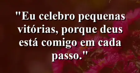 “Eu celebro pequenas vitórias, porque Deus está comigo em cada passo.”