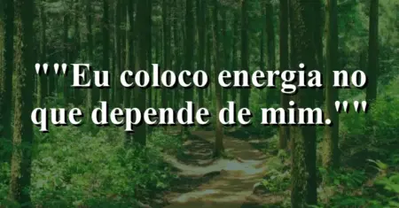 “Eu coloco energia no que depende de mim.”