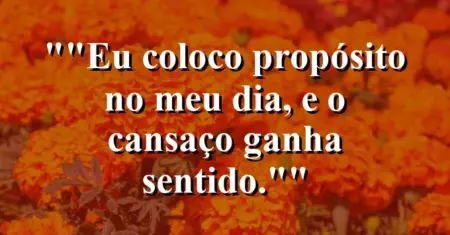 “Eu coloco propósito no meu dia, e o cansaço ganha sentido.”