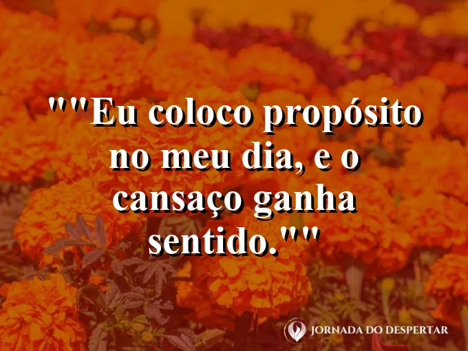 Frase motivacional para status: "Eu coloco propósito no meu dia, e o cansaço ganha sentido."