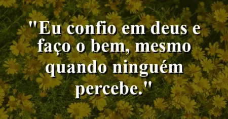 “Eu confio em Deus e faço o bem, mesmo quando ninguém percebe.”