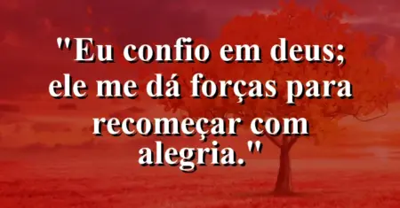 “Eu confio em Deus; Ele me dá forças para recomeçar com alegria.”