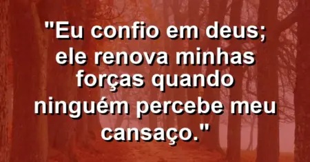 “Eu confio em Deus; Ele renova minhas forças quando ninguém percebe meu cansaço.”