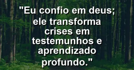 “Eu confio em Deus; Ele transforma crises em testemunhos e aprendizado profundo.”