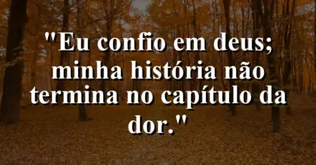 “Eu confio em Deus; minha história não termina no capítulo da dor.”
