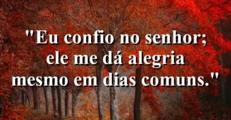 “Eu confio no Senhor; Ele me dá alegria mesmo em dias comuns.”