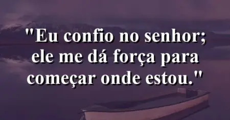 “Eu confio no Senhor; Ele me dá força para começar onde estou.”