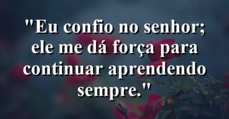 “Eu confio no Senhor; Ele me dá força para continuar aprendendo sempre.”