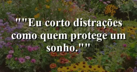 “Eu corto distrações como quem protege um sonho.”