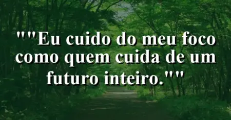 “Eu cuido do meu foco como quem cuida de um futuro inteiro.”